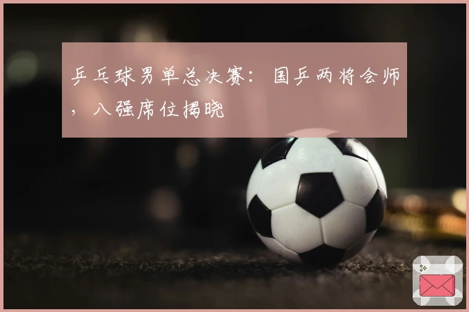 乒乓球男单总决赛：国乒两将会师，八强席位揭晓