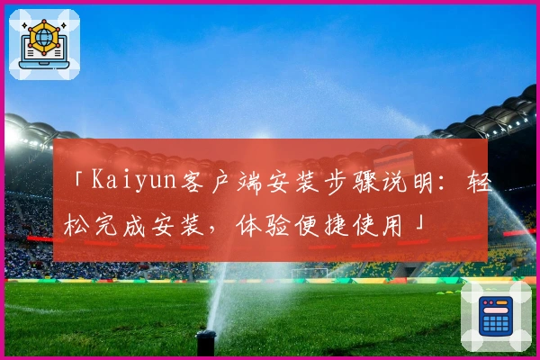 「Kaiyun客户端安装步骤说明：轻松完成安装，体验便捷使用」