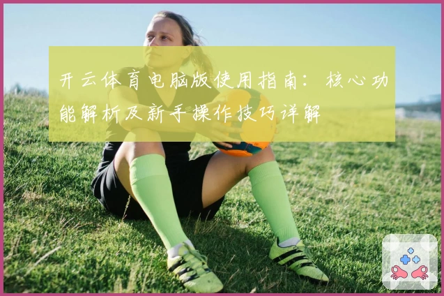 开云体育电脑版使用指南：核心功能解析及新手操作技巧详解