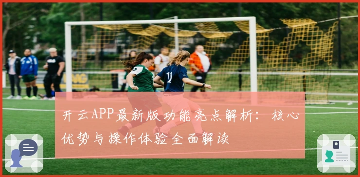 开云APP最新版功能亮点解析：核心优势与操作体验全面解读