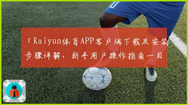 「Kaiyun体育APP客户端下载及安装步骤详解，新手用户操作指南一目了然」