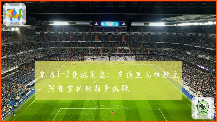 皇马1-2曼城复盘：罗德里戈难救主，阿隆索执教前景成疑