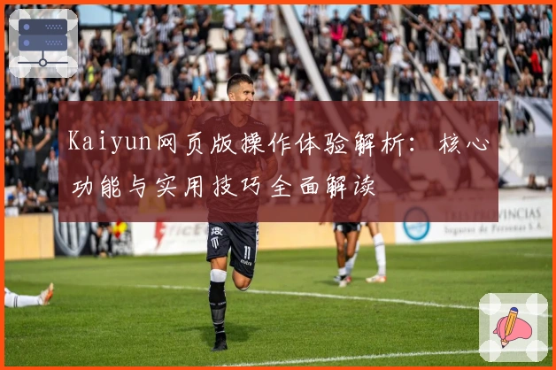 Kaiyun网页版操作体验解析：核心功能与实用技巧全面解读