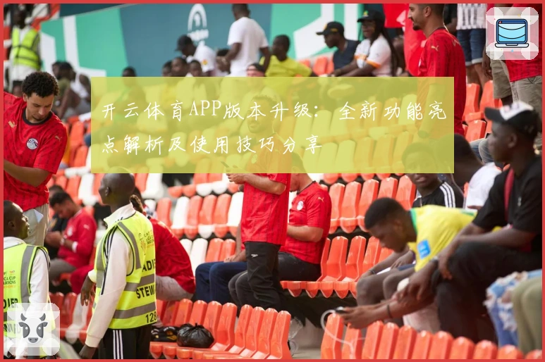 开云体育APP版本升级：全新功能亮点解析及使用技巧分享