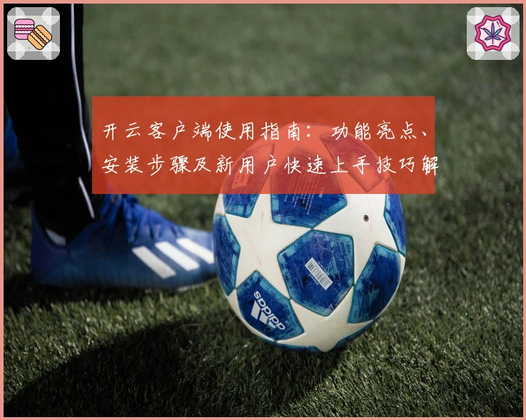 开云客户端使用指南：功能亮点、安装步骤及新用户快速上手技巧解析