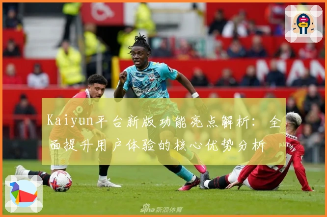 Kaiyun平台新版功能亮点解析：全面提升用户体验的核心优势分析
