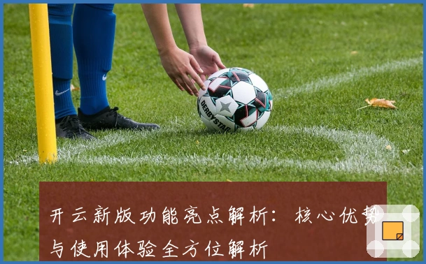 开云新版功能亮点解析:核心优势与使用体验全方位解析
