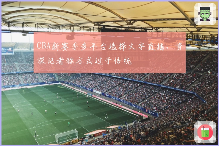 CBA新赛季多平台选择文字直播，资深记者称方式过于传统