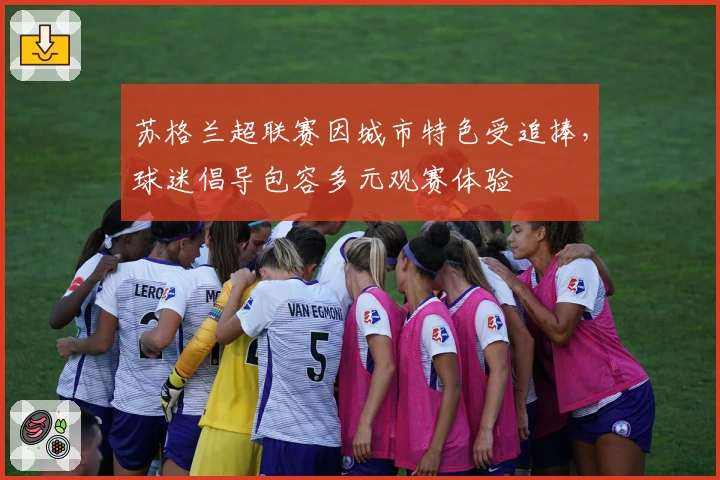 苏格兰超联赛因城市特色受追捧，球迷倡导包容多元观赛体验