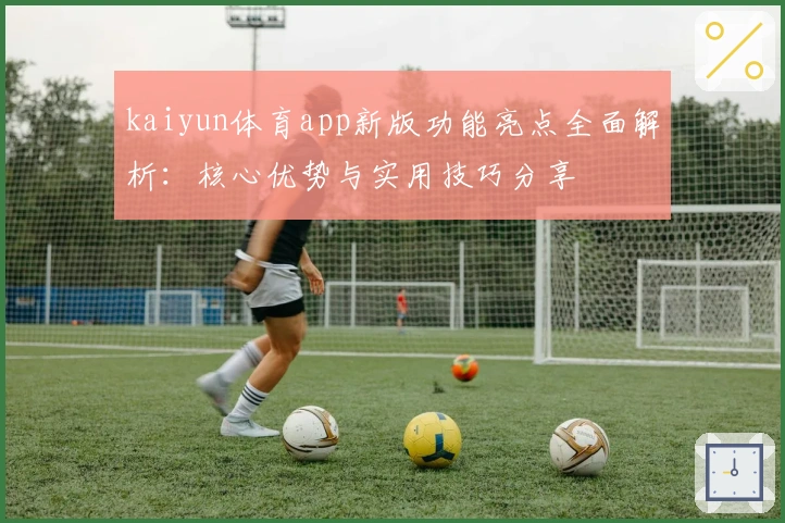 kaiyun体育app新版功能亮点全面解析：核心优势与实用技巧分享