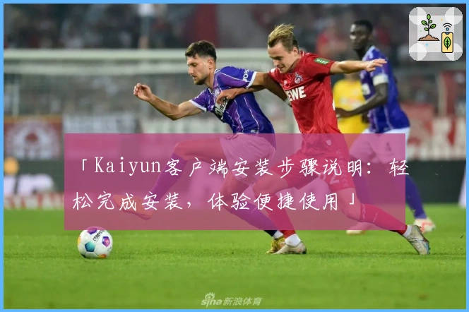 「Kaiyun客户端安装步骤说明:轻松完成安装,体验便捷使用」