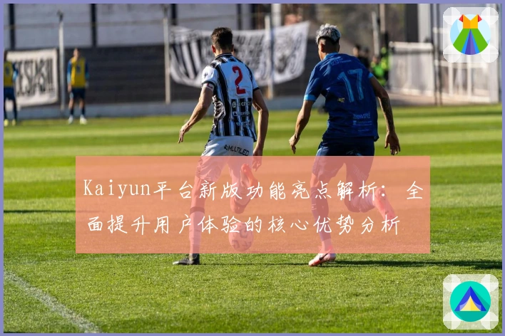 Kaiyun平台新版功能亮点解析：全面提升用户体验的核心优势分析