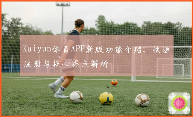 Kaiyun体育APP新版功能介绍：快速注册与核心亮点解析