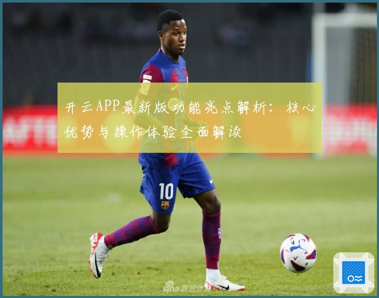 开云APP最新版功能亮点解析：核心优势与操作体验全面解读