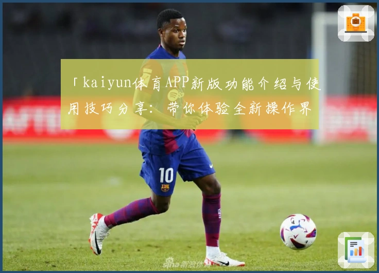 「kaiyun体育APP新版功能介绍与使用技巧分享：带你体验全新操作界面」