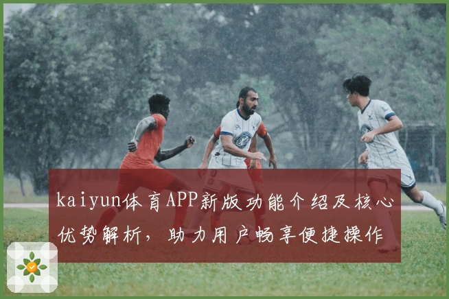 kaiyun体育APP新版功能介绍及核心优势解析,助力用户畅享便捷操作体验