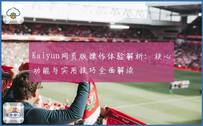 Kaiyun网页版操作体验解析：核心功能与实用技巧全面解读