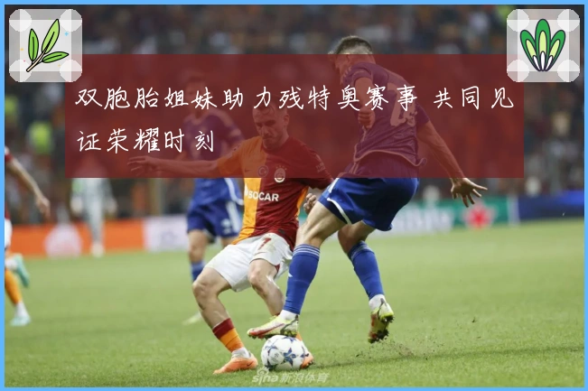 双胞胎姐妹助力残特奥赛事 共同见证荣耀时刻