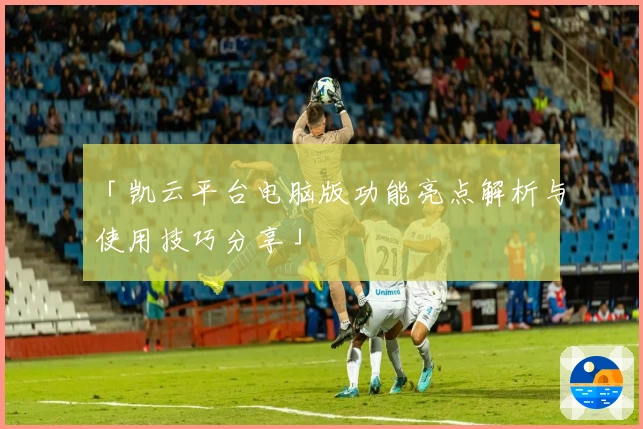 「凯云平台电脑版功能亮点解析与使用技巧分享」