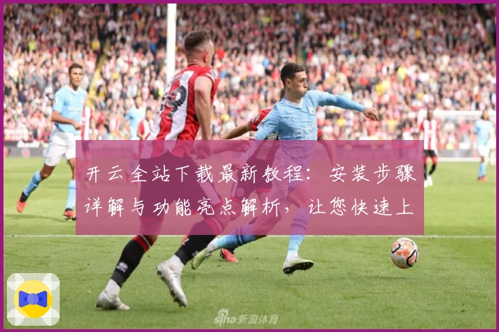 开云全站下载最新教程：安装步骤详解与功能亮点解析，让您快速上手