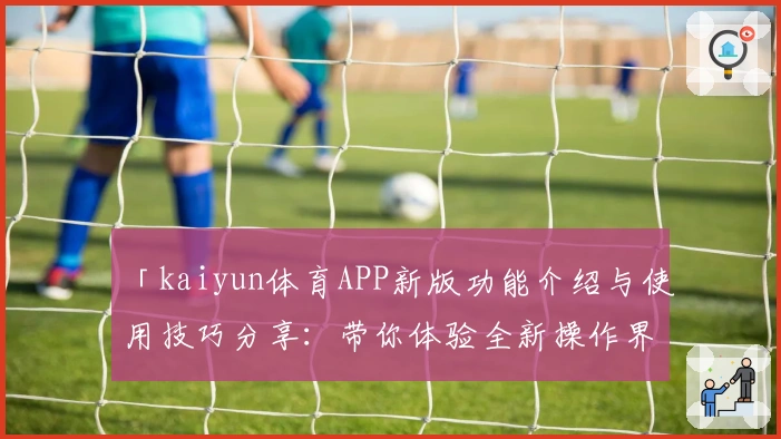 「kaiyun体育APP新版功能介绍与使用技巧分享：带你体验全新操作界面」