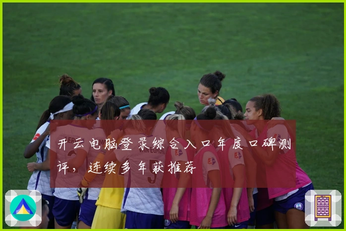 开云电脑登录综合入口年度口碑测评，连续多年获推荐