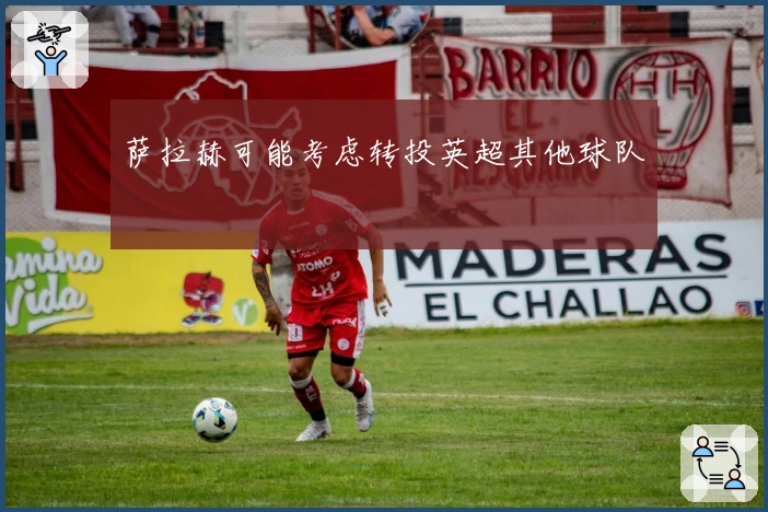 萨拉赫可能考虑转投英超其他球队