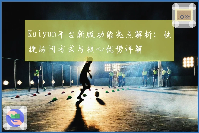 Kaiyun平台新版功能亮点解析：快捷访问方式与核心优势详解