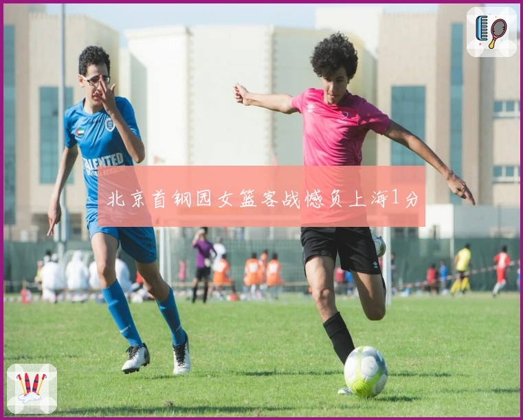 北京首钢园女篮客战憾负上海1分