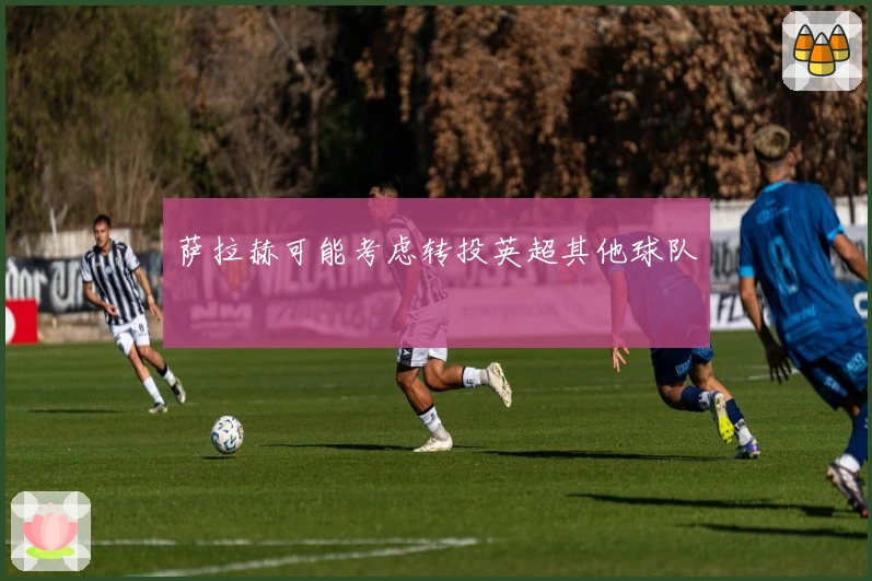 萨拉赫可能考虑转投英超其他球队