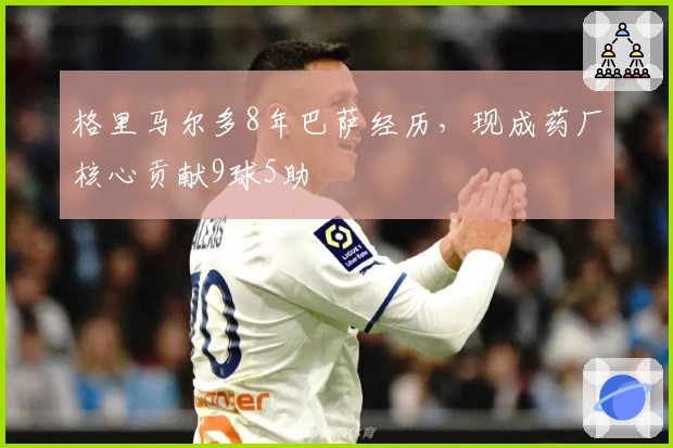 格里马尔多8年巴萨经历，现成药厂核心贡献9球5助