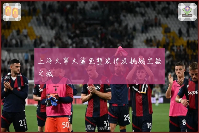 上海久事大鲨鱼整装待发挑战空接之城