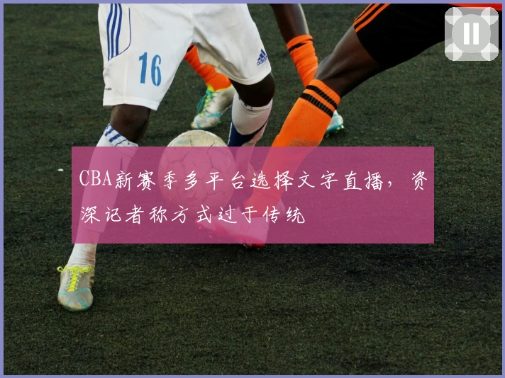 CBA新赛季多平台选择文字直播，资深记者称方式过于传统