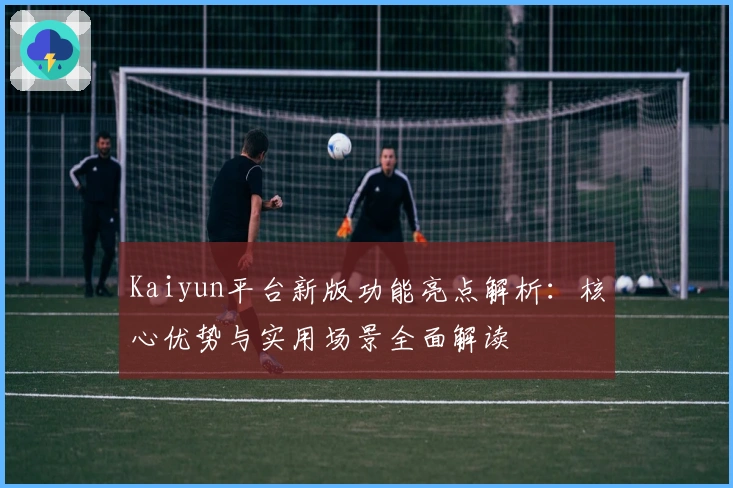 Kaiyun平台新版功能亮点解析：核心优势与实用场景全面解读