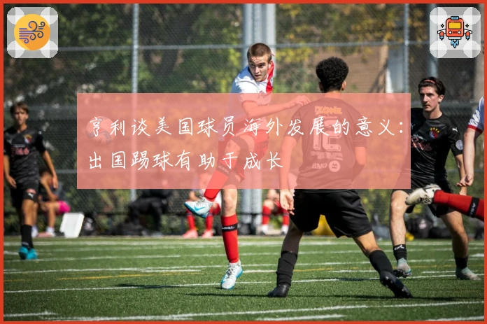 亨利谈美国球员海外发展的意义：出国踢球有助于成长