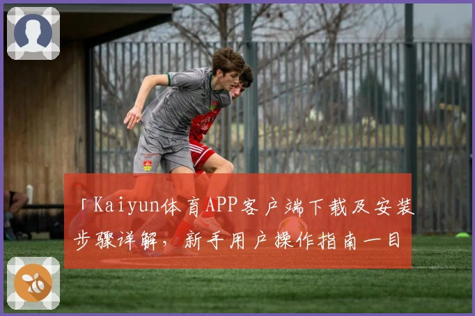 「Kaiyun体育APP客户端下载及安装步骤详解，新手用户操作指南一目了然」