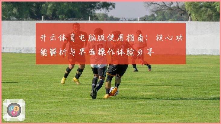 开云体育电脑版使用指南：核心功能解析与界面操作体验分享