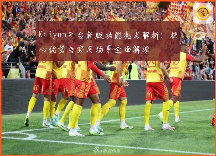 Kaiyun平台新版功能亮点解析：核心优势与实用场景全面解读