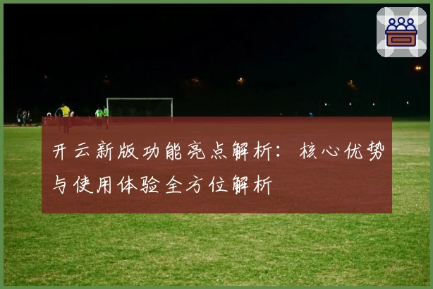 开云新版功能亮点解析：核心优势与使用体验全方位解析