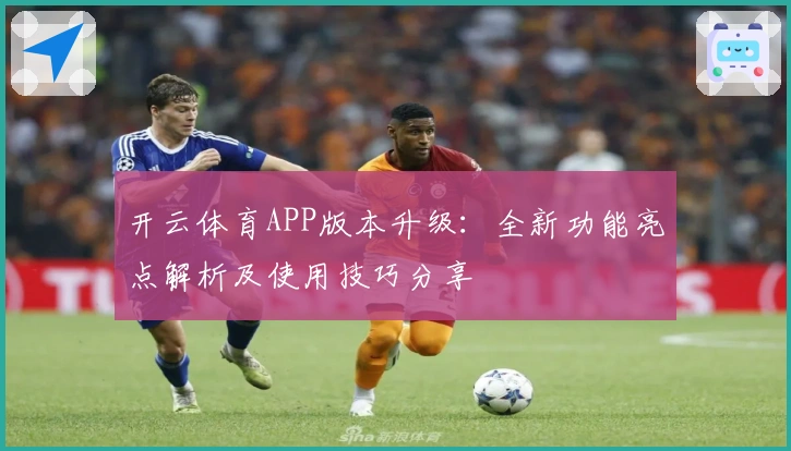 开云体育APP版本升级：全新功能亮点解析及使用技巧分享