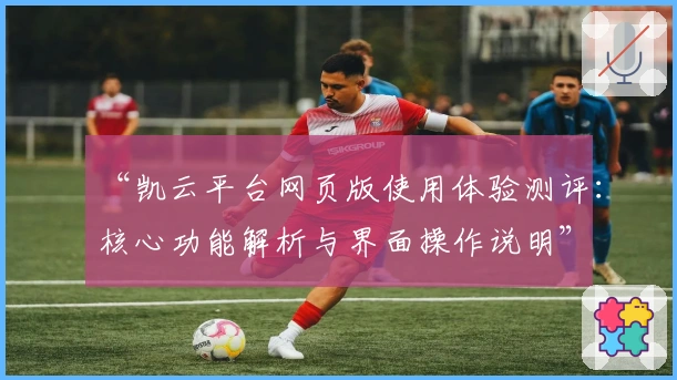 “凯云平台网页版使用体验测评:核心功能解析与界面操作说明”