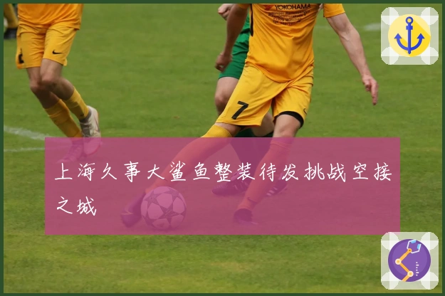 上海久事大鲨鱼整装待发挑战空接之城