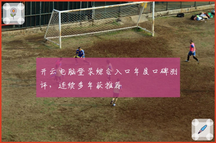 开云电脑登录综合入口年度口碑测评，连续多年获推荐