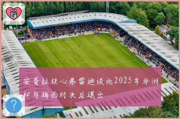 安哥拉核心弗雷迪谈论2025年非洲杯与梅西对决后退出