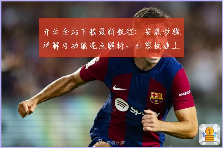 开云全站下载最新教程:安装步骤详解与功能亮点解析,让您快速上手